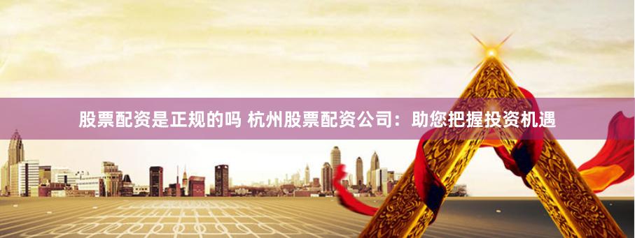 股票配资是正规的吗 杭州股票配资公司：助您把握投资机遇
