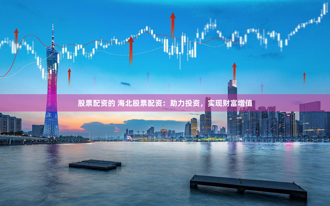 股票配资的 海北股票配资：助力投资，实现财富增值