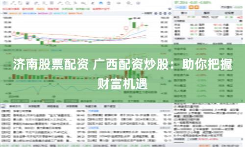 济南股票配资 广西配资炒股：助你把握财富机遇