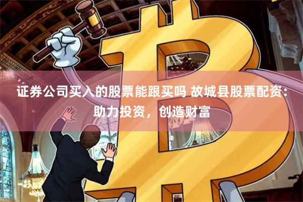 证券公司买入的股票能跟买吗 故城县股票配资：助力投资，创造财富
