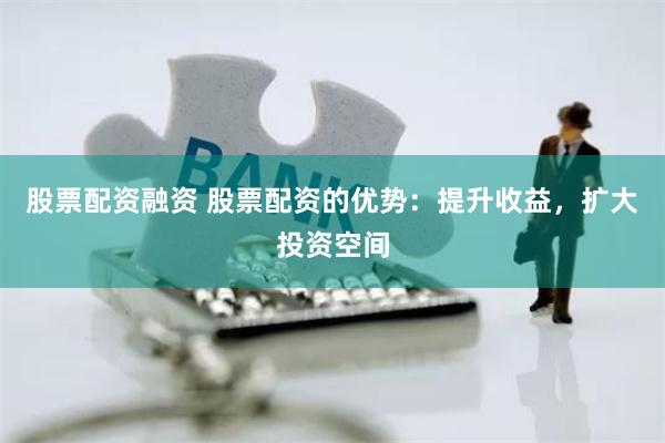 股票配资融资 股票配资的优势：提升收益，扩大投资空间