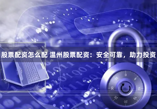股票配资怎么配 温州股票配资：安全可靠，助力投资