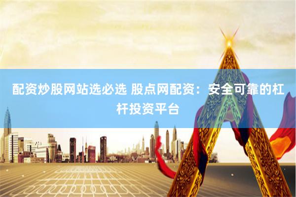配资炒股网站选必选 股点网配资：安全可靠的杠杆投资平台