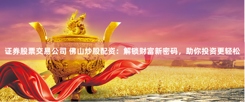 证券股票交易公司 佛山炒股配资：解锁财富新密码，助你投资更轻松