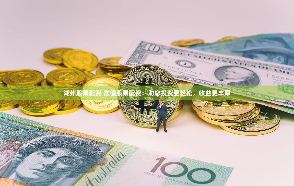 湖州股票配资 常德股票配资：助您投资更轻松，收益更丰厚