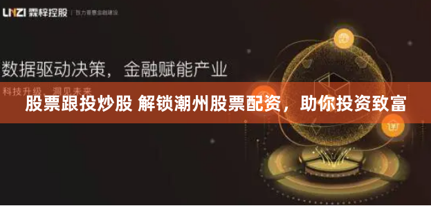 股票跟投炒股 解锁潮州股票配资，助你投资致富