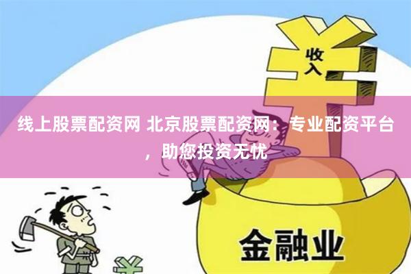 线上股票配资网 北京股票配资网：专业配资平台，助您投资无忧