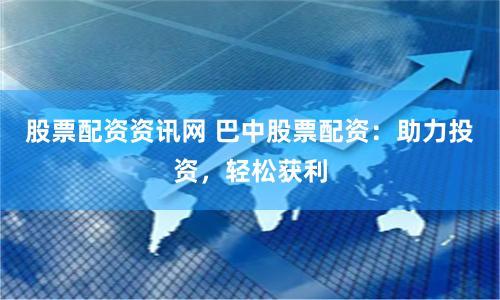 股票配资资讯网 巴中股票配资：助力投资，轻松获利
