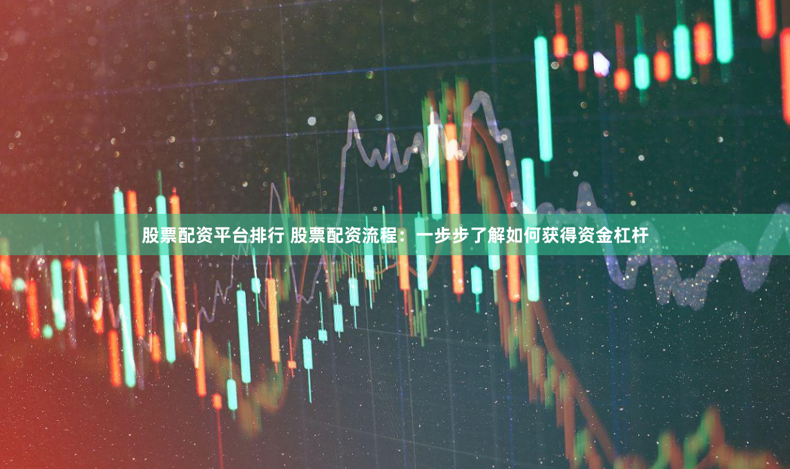 股票配资平台排行 股票配资流程：一步步了解如何获得资金杠杆