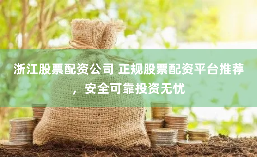浙江股票配资公司 正规股票配资平台推荐，安全可靠投资无忧