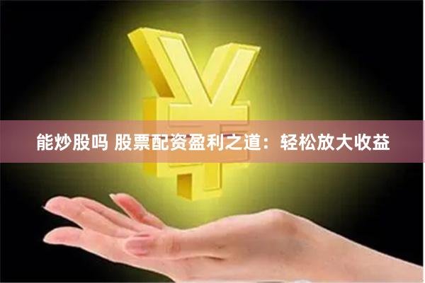 能炒股吗 股票配资盈利之道：轻松放大收益