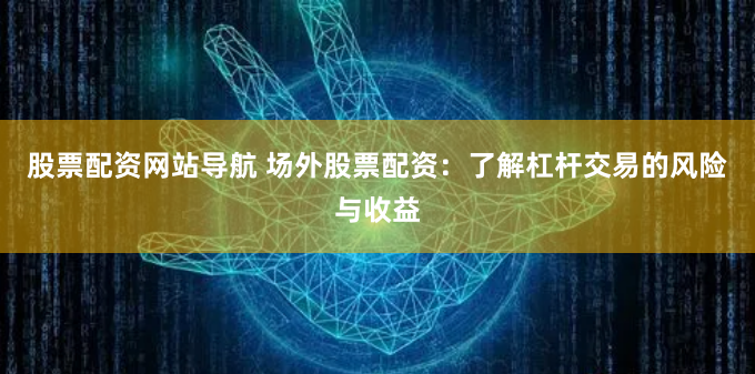 股票配资网站导航 场外股票配资：了解杠杆交易的风险与收益