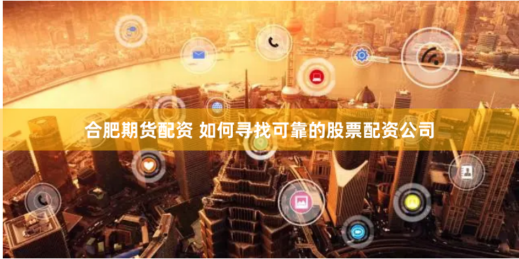 合肥期货配资 如何寻找可靠的股票配资公司