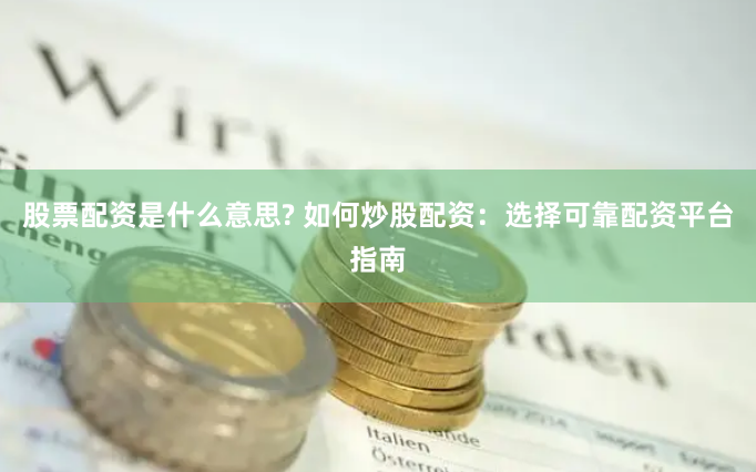 股票配资是什么意思? 如何炒股配资：选择可靠配资平台指南