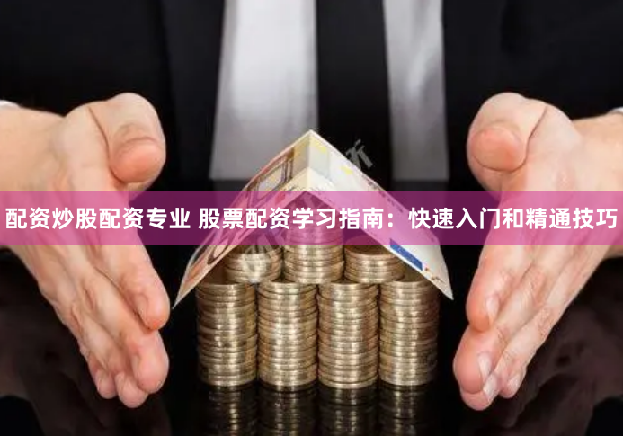 配资炒股配资专业 股票配资学习指南：快速入门和精通技巧