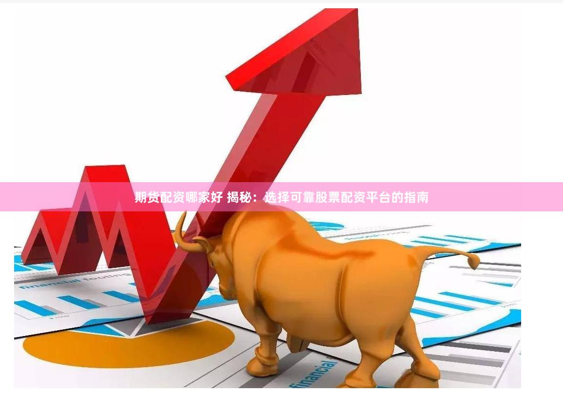 期货配资哪家好 揭秘：选择可靠股票配资平台的指南