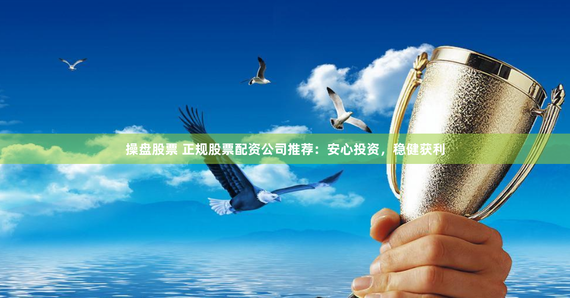 操盘股票 正规股票配资公司推荐：安心投资，稳健获利