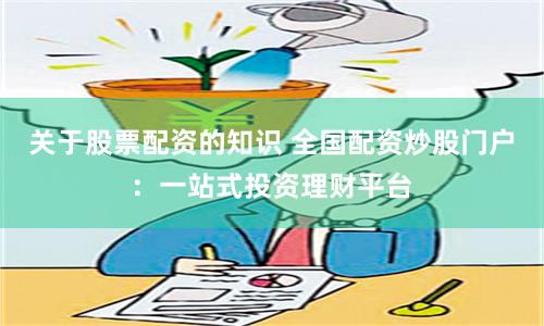 关于股票配资的知识 全国配资炒股门户：一站式投资理财平台