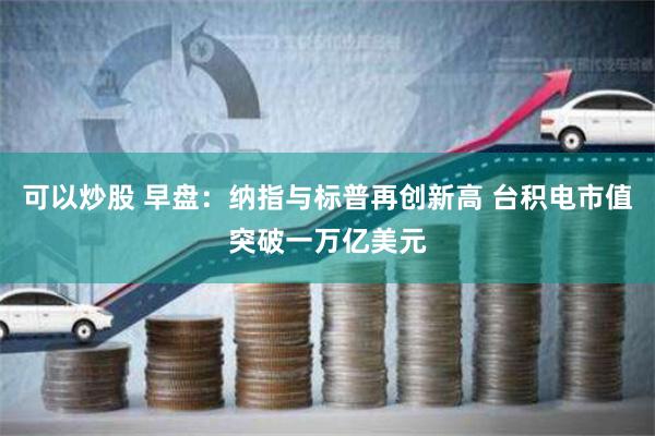 可以炒股 早盘：纳指与标普再创新高 台积电市值突破一万亿美元