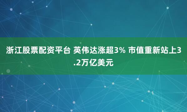浙江股票配资平台 英伟达涨超3% 市值重新站上3.2万亿美元