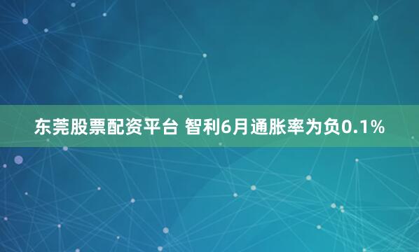 东莞股票配资平台 智利6月通胀率为负0.1%