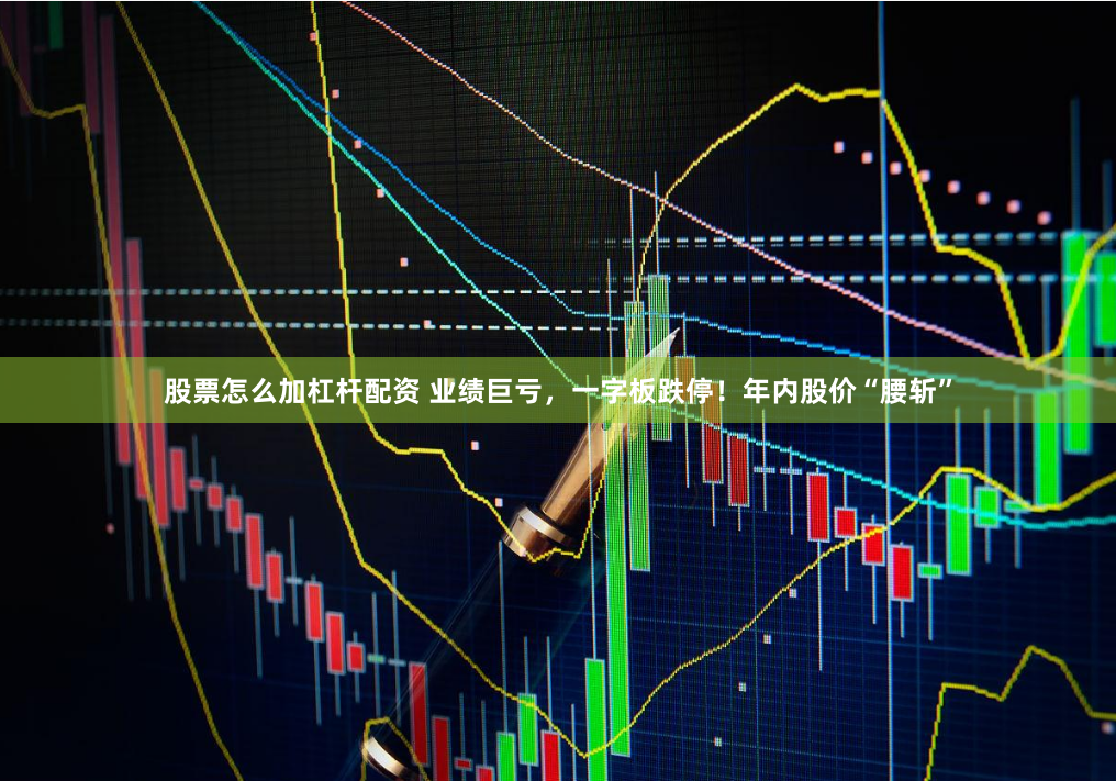 股票怎么加杠杆配资 业绩巨亏，一字板跌停！年内股价“腰斩”