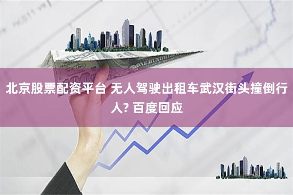 北京股票配资平台 无人驾驶出租车武汉街头撞倒行人? 百度回应