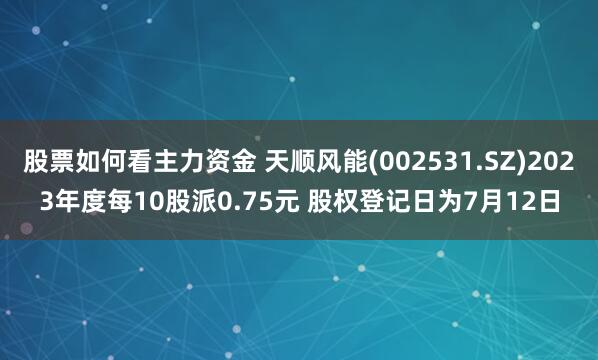 股票如何看主力资金 天顺风能(002531.SZ)2023年度每10股派0.75元 股权登记日为7月12日