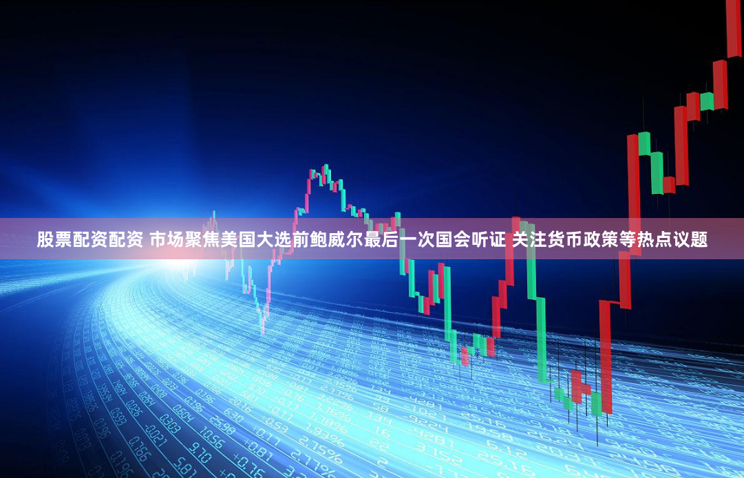股票配资配资 市场聚焦美国大选前鲍威尔最后一次国会听证 关注货币政策等热点议题