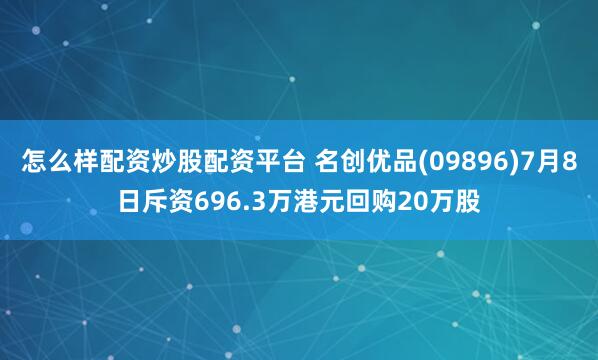 怎么样配资炒股配资平台 名创优品(09896)7月8日斥资696.3万港元回购20万股