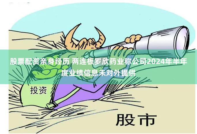 股票配资亲身经历 两连板罗欣药业称公司2024年半年度业绩信息未对外提供