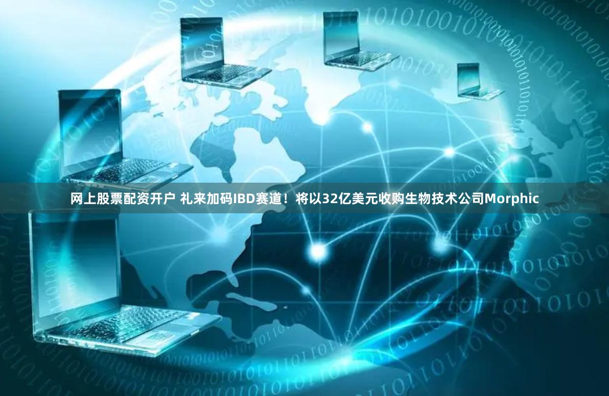 网上股票配资开户 礼来加码IBD赛道！将以32亿美元收购生物技术公司Morphic