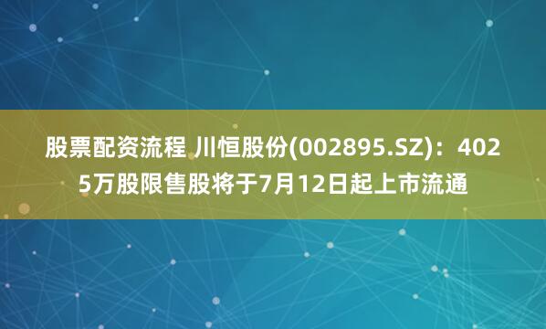 股票配资流程 川恒股份(002895.SZ)：4025万股限售股将于7月12日起上市流通