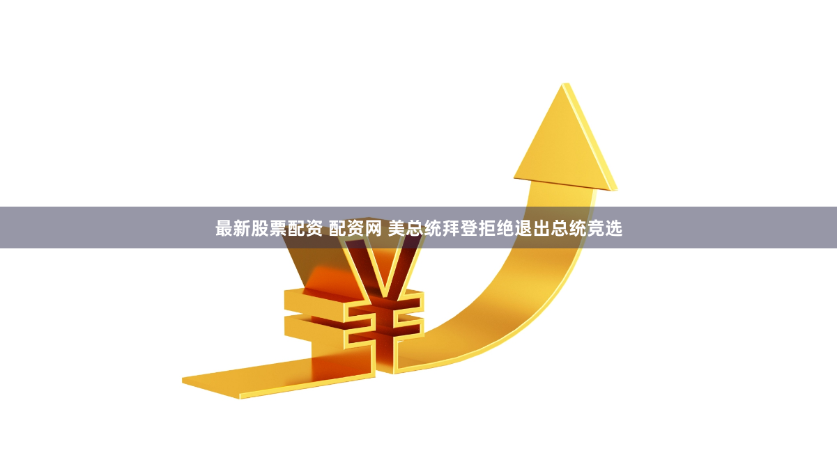 最新股票配资 配资网 美总统拜登拒绝退出总统竞选