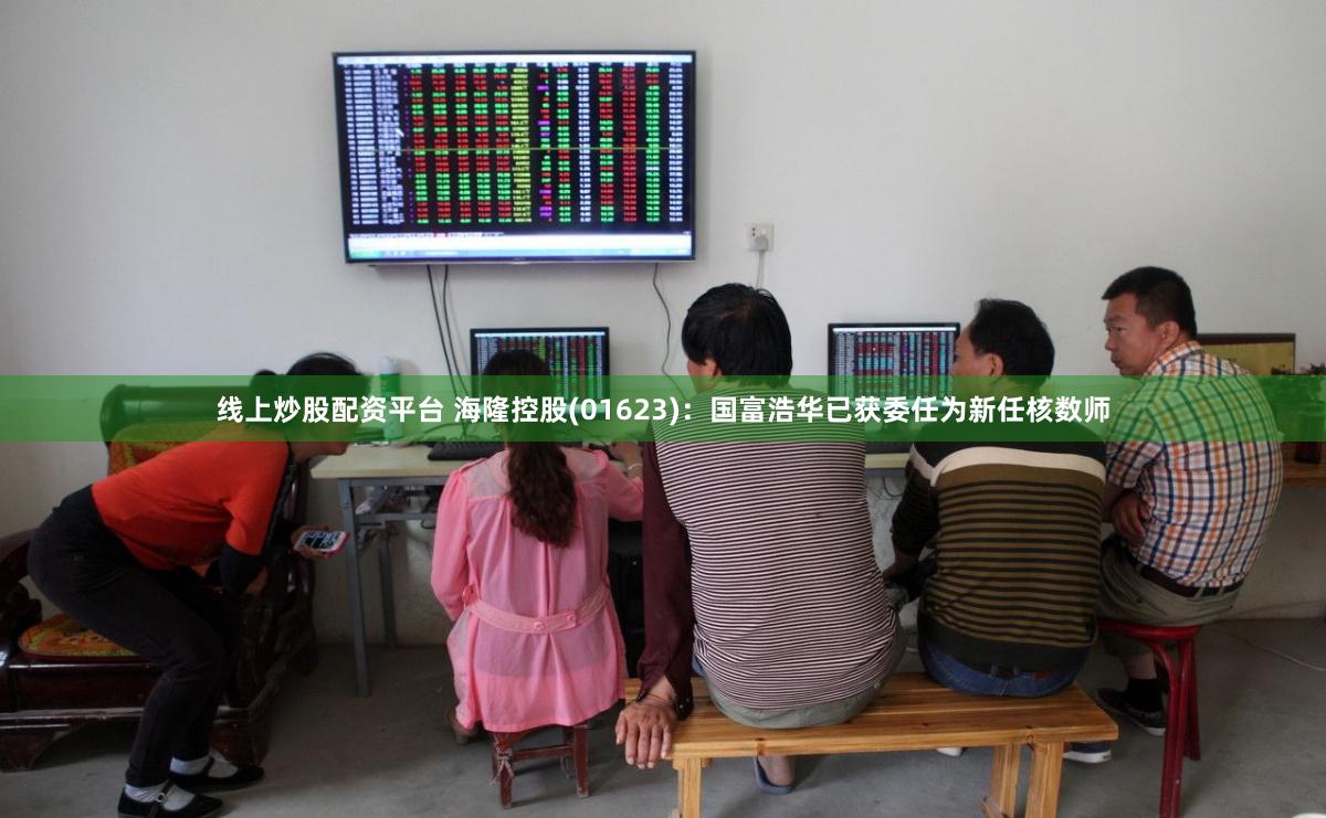 线上炒股配资平台 海隆控股(01623)：国富浩华已获委任为新任核数师