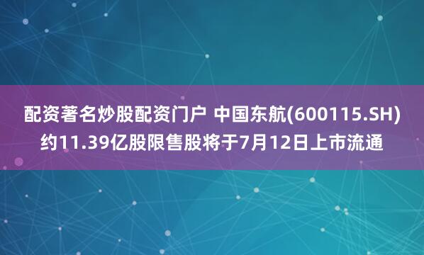 配资著名炒股配资门户 中国东航(600115.SH)约11.39亿股限售股将于7月12日上市流通
