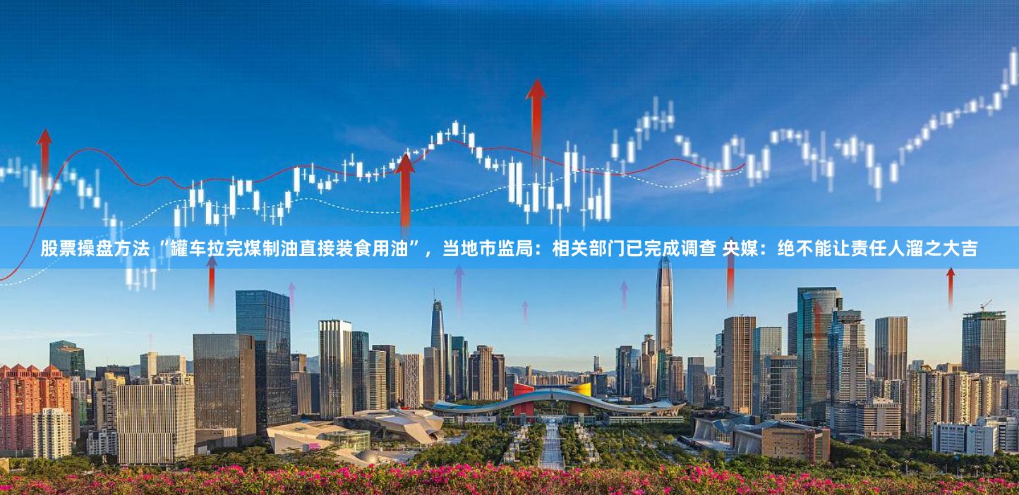 股票操盘方法 “罐车拉完煤制油直接装食用油”，当地市监局：相关部门已完成调查 央媒：绝不能让责任人溜之大吉