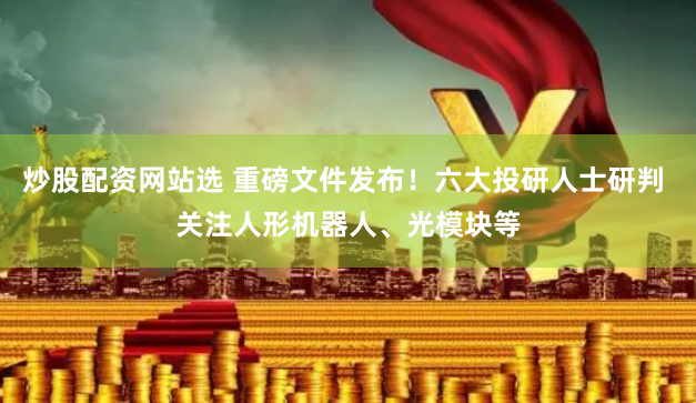 炒股配资网站选 重磅文件发布！六大投研人士研判 关注人形机器人、光模块等