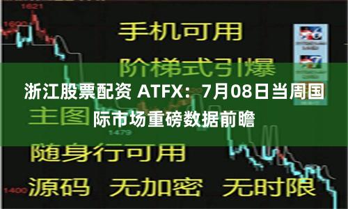 浙江股票配资 ATFX：7月08日当周国际市场重磅数据前瞻