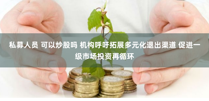 私募人员 可以炒股吗 机构呼吁拓展多元化退出渠道 促进一级市场投资再循环
