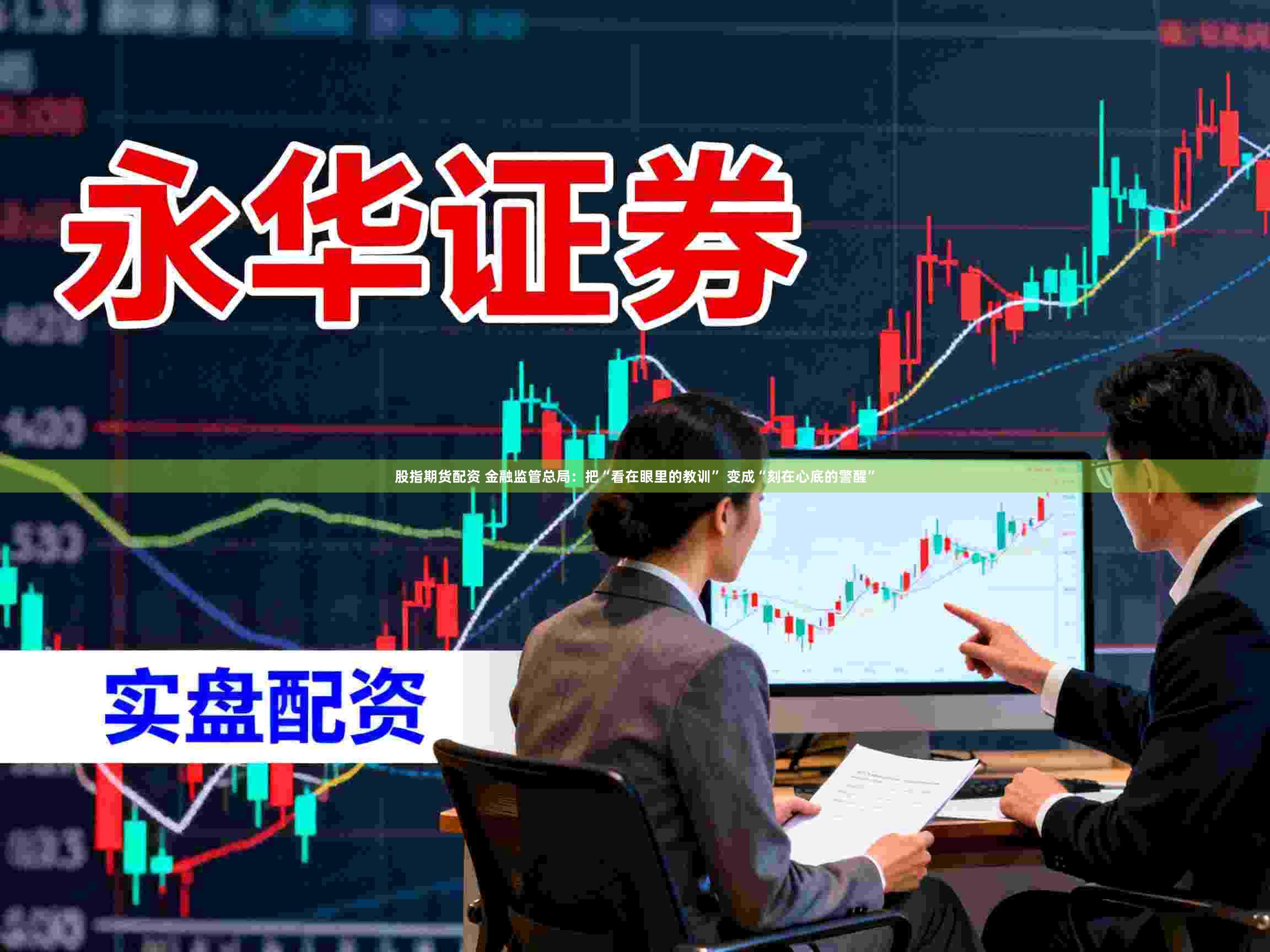 股指期货配资 金融监管总局：把“看在眼里的教训” 变成“刻在心底的警醒”