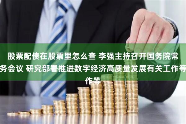 股票配债在股票里怎么查 李强主持召开国务院常务会议 研究部署推进数字经济高质量发展有关工作等
