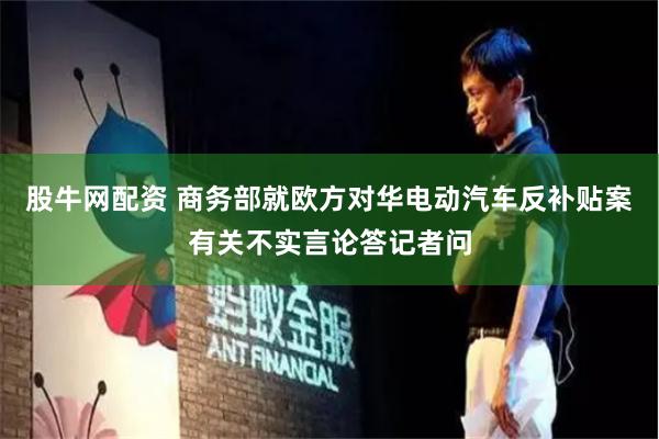 股牛网配资 商务部就欧方对华电动汽车反补贴案有关不实言论答记者问
