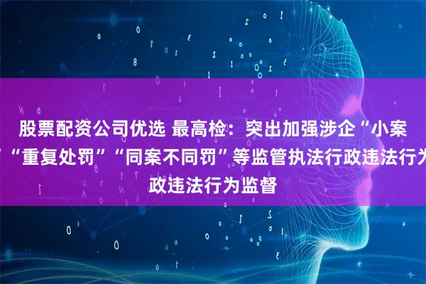 股票配资公司优选 最高检：突出加强涉企“小案重罚”“重复处罚”“同案不同罚”等监管执法行政违法行为监督