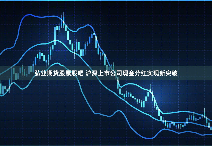 弘业期货股票股吧 沪深上市公司现金分红实现新突破