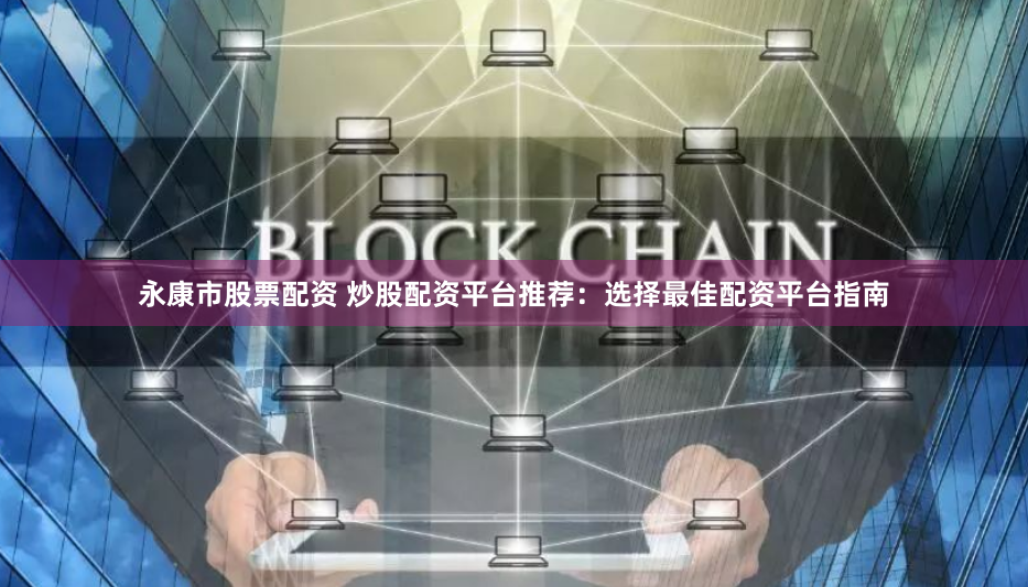 永康市股票配资 炒股配资平台推荐：选择最佳配资平台指南