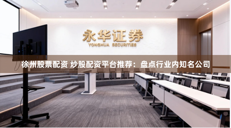 徐州股票配资 炒股配资平台推荐：盘点行业内知名公司
