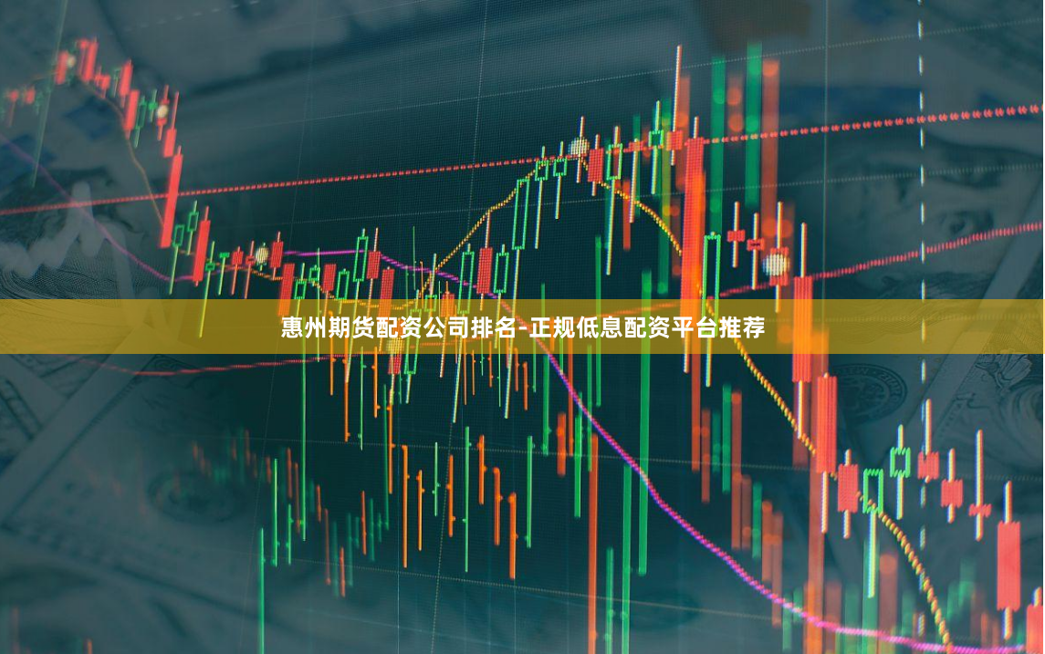 惠州期货配资公司排名-正规低息配资平台推荐