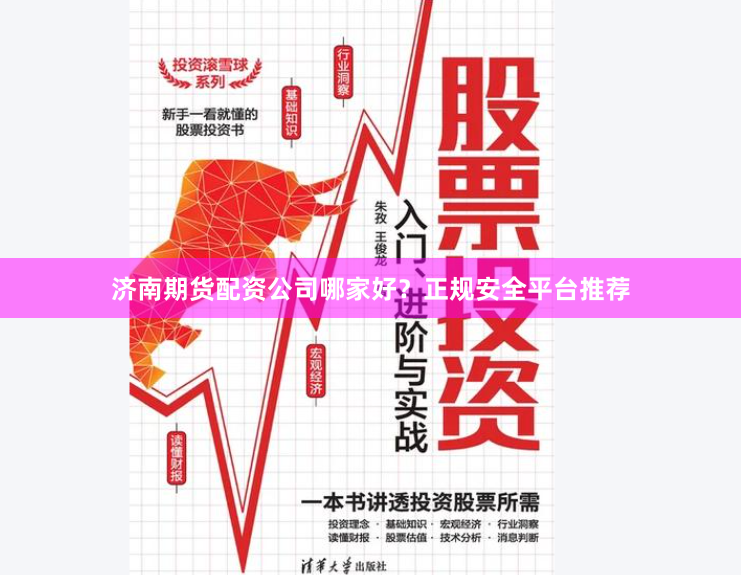 济南期货配资公司哪家好？正规安全平台推荐