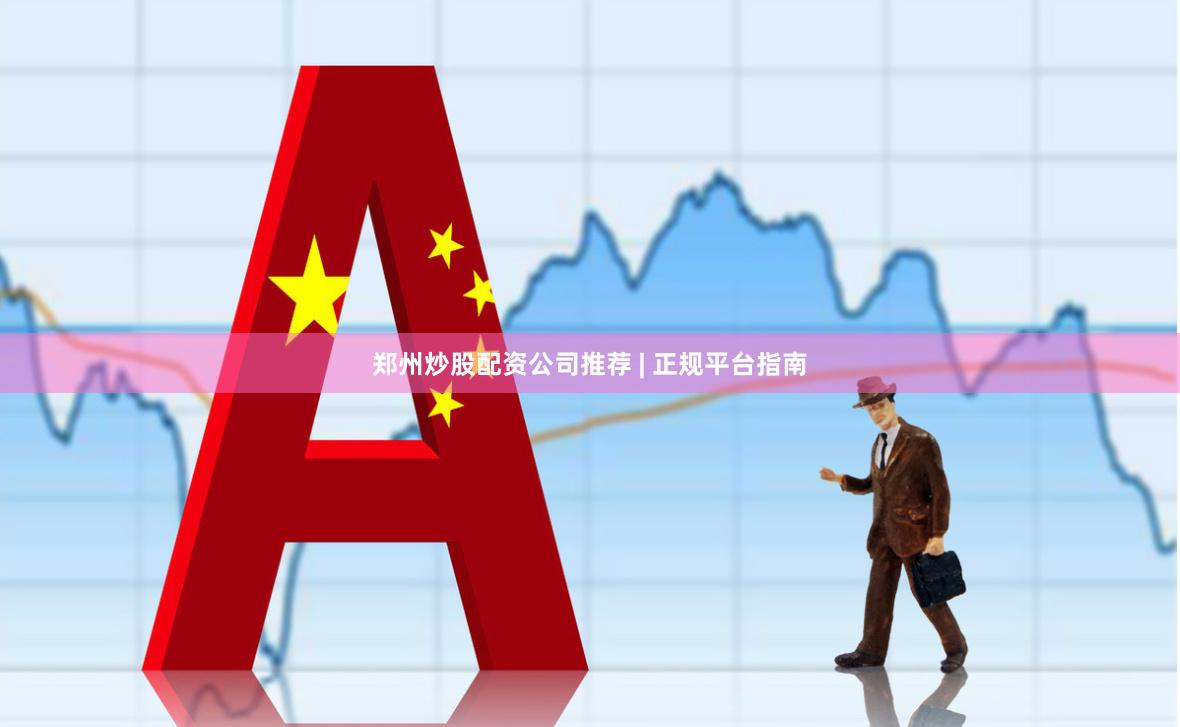 郑州炒股配资公司推荐 | 正规平台指南